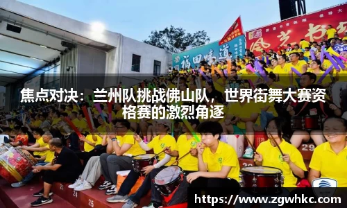 焦点对决：兰州队挑战佛山队，世界街舞大赛资格赛的激烈角逐