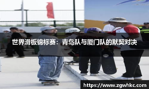 世界滑板锦标赛：青岛队与厦门队的默契对决