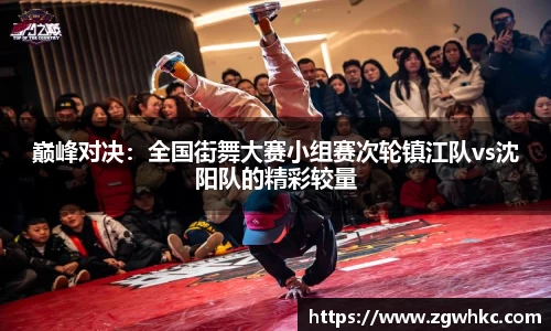 巅峰对决：全国街舞大赛小组赛次轮镇江队vs沈阳队的精彩较量