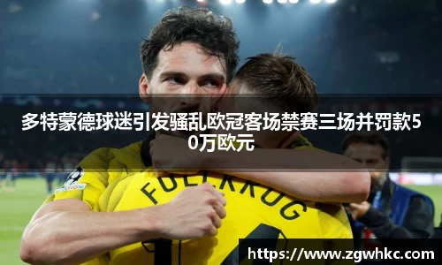 多特蒙德球迷引发骚乱欧冠客场禁赛三场并罚款50万欧元