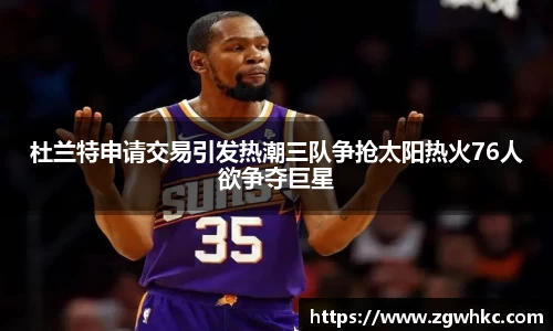 杜兰特申请交易引发热潮三队争抢太阳热火76人欲争夺巨星